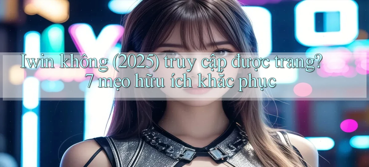 Iwin không (2025) truy cập được trang 7 mẹo hữu ích khắc phục