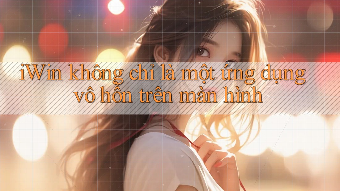 iWin không chỉ là một ứng dụng vô hồn trên màn hình iWin không chỉ là một ứng dụng vô hồn trên màn hình
