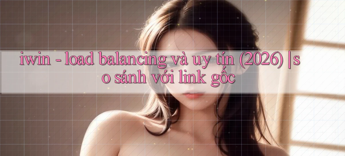 iwin   load balancing và uy tín (2026) so sánh với link gốc