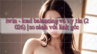 iwin   load balancing và uy tín (2026) so sánh với link gốc