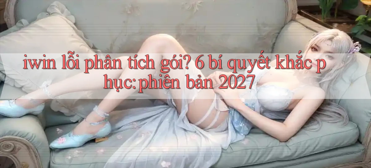 iwin lỗi phân tích gói 6 bí quyết khắc phục phiên bản 2027
