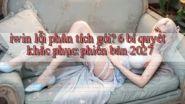 iwin lỗi phân tích gói 6 bí quyết khắc phục phiên bản 2027