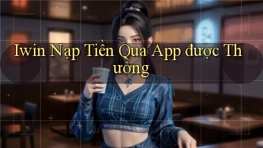 iwin  nạp tiền qua app được thưởng
