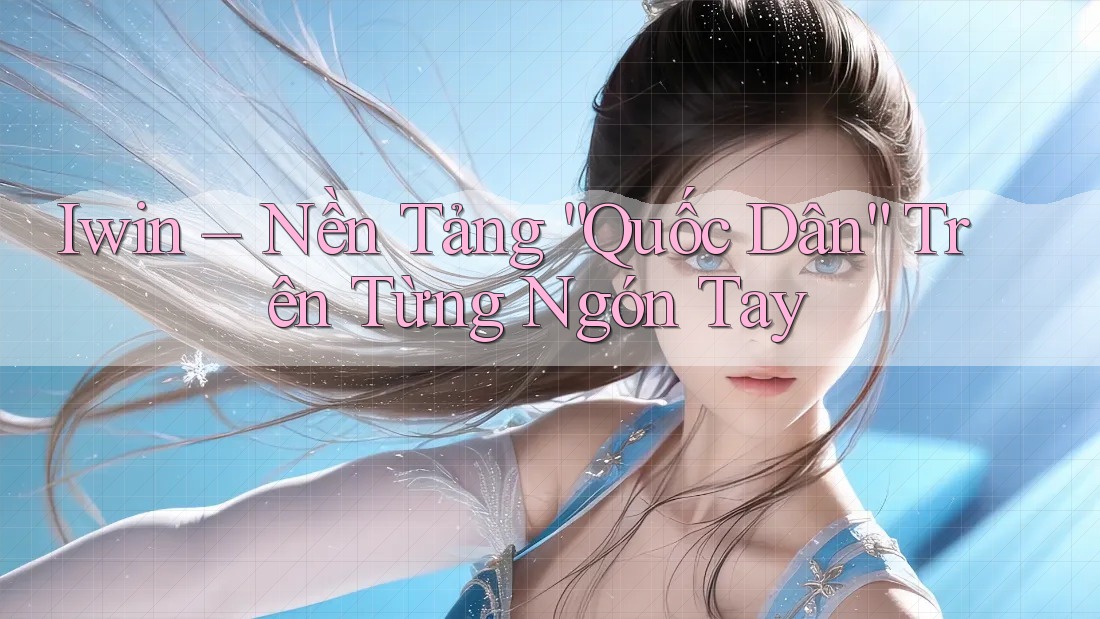 Iwin – Nền Tảng “Quốc Dân” Trên Từng Ngón Tay