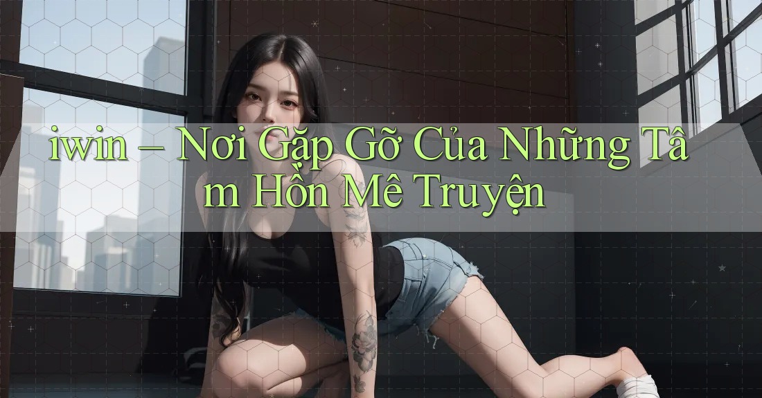 iwin – Nơi Gặp Gỡ Của Những Tâm Hồn Mê Truyện iwin – Nơi Gặp Gỡ Của Những Tâm Hồn Mê Truyện