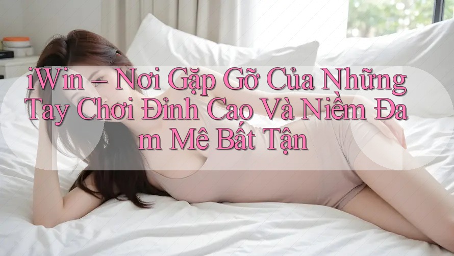 iWin – Nơi Gặp Gỡ Của Những Tay Chơi Đỉnh Cao Và Niềm Đam Mê Bất Tận iWin – Nơi Gặp Gỡ Của Những Tay Chơi Đỉnh Cao Và Niềm Đam Mê Bất Tận