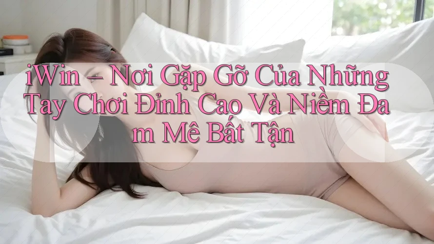 iWin – Nơi Gặp Gỡ Của Những Tay Chơi Đỉnh Cao Và Niềm Đam Mê Bất Tận iWin – Nơi Gặp Gỡ Của Những Tay Chơi Đỉnh Cao Và Niềm Đam Mê Bất Tận