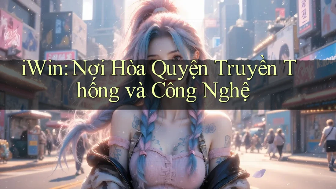 iWin: Nơi Hòa Quyện Truyền Thống và Công Nghệ iWin: Nơi Hòa Quyện Truyền Thống và Công Nghệ