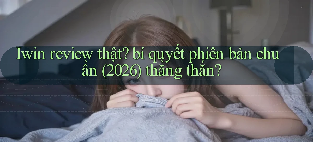 Iwin review thật bí quyết phiên bản chuẩn (2026) thẳng thắn