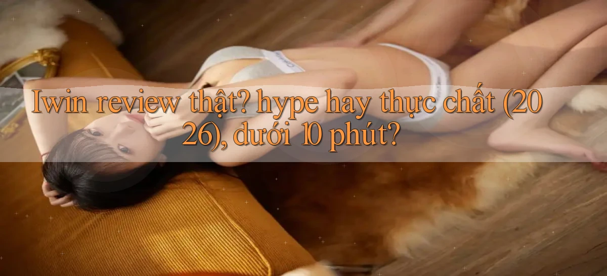 Iwin review thật hype hay thực chất (2026), dưới 10 phút