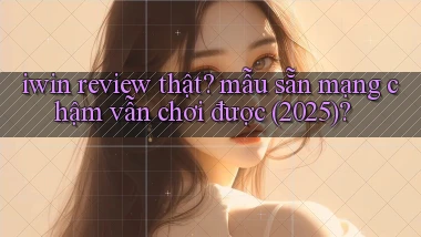 iwin review thật mẫu sẵn mạng chậm vẫn chơi được (2025)