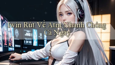 iwin rút về atm nhanh chóng cả ngày