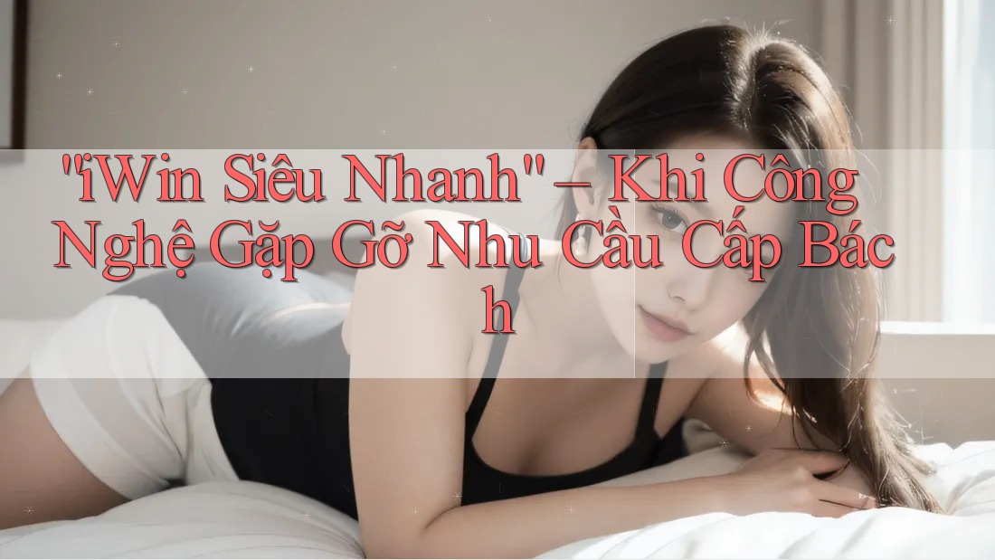 “iWin Siêu Nhanh” – Khi Công Nghệ Gặp Gỡ Nhu Cầu Cấp Bách