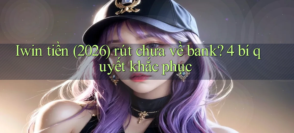 Iwin tiền (2026) rút chưa về bank 4 bí quyết khắc phục