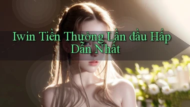 iwin  tiền thưởng lần đầu hấp dẫn nhất