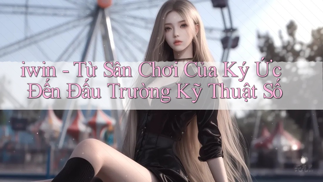 iwin - Từ Sân Chơi Của Ký Ức Đến Đấu Trường Kỹ Thuật Số iwin - Từ Sân Chơi Của Ký Ức Đến Đấu Trường Kỹ Thuật Số