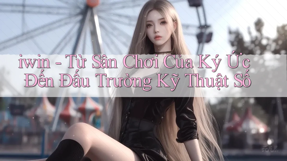 iwin - Từ Sân Chơi Của Ký Ức Đến Đấu Trường Kỹ Thuật Số iwin - Từ Sân Chơi Của Ký Ức Đến Đấu Trường Kỹ Thuật Số