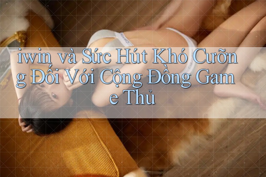 iwin và Sức Hút Khó Cưỡng Đối Với Cộng Đồng Game Thủ iwin và Sức Hút Khó Cưỡng Đối Với Cộng Đồng Game Thủ