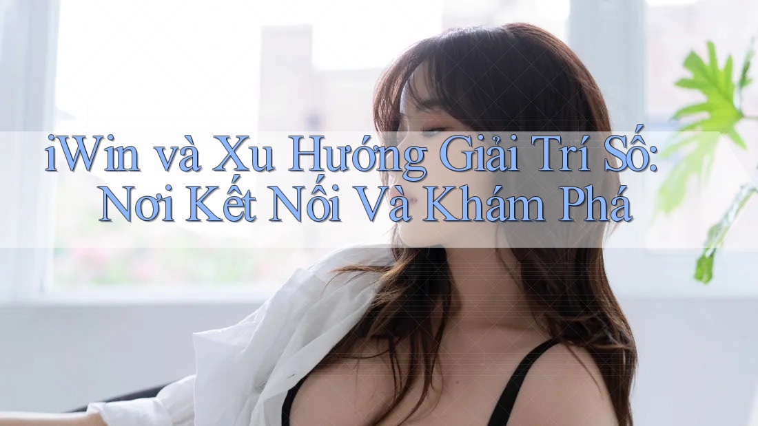 iWin và Xu Hướng Giải Trí Số: Nơi Kết Nối Và Khám Phá iWin và Xu Hướng Giải Trí Số: Nơi Kết Nối Và Khám Phá