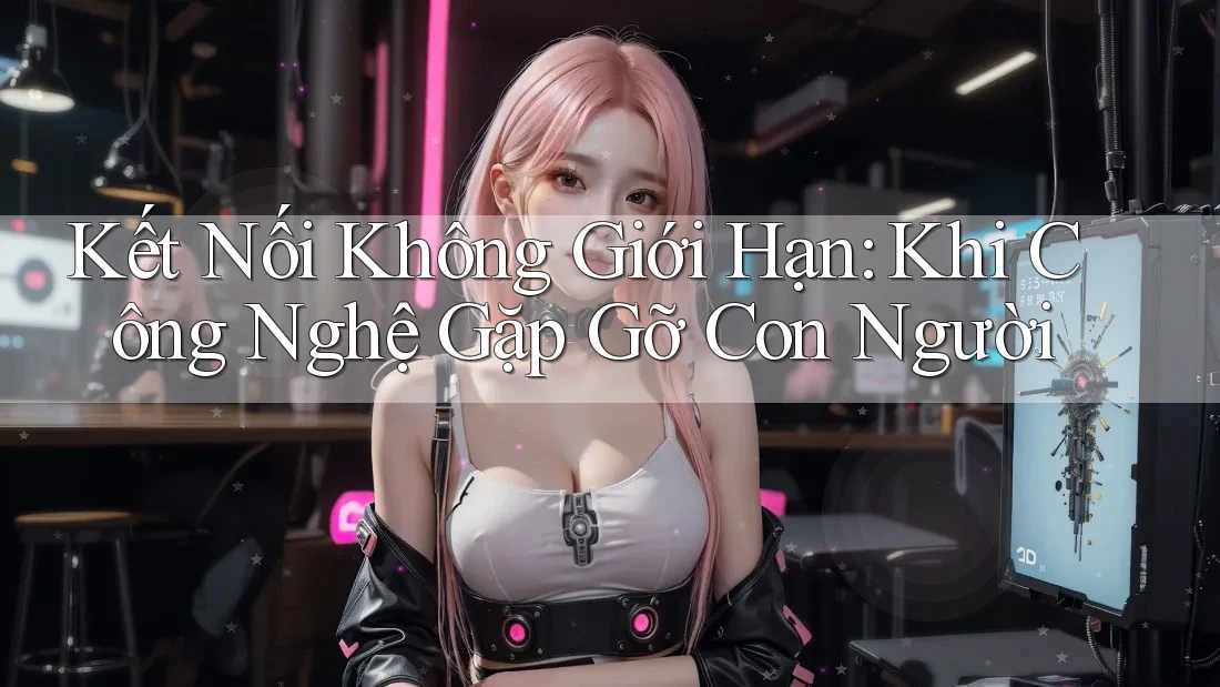 Kết Nối Không Giới Hạn: Khi Công Nghệ Gặp Gỡ Con Người Kết Nối Không Giới Hạn: Khi Công Nghệ Gặp Gỡ Con Người