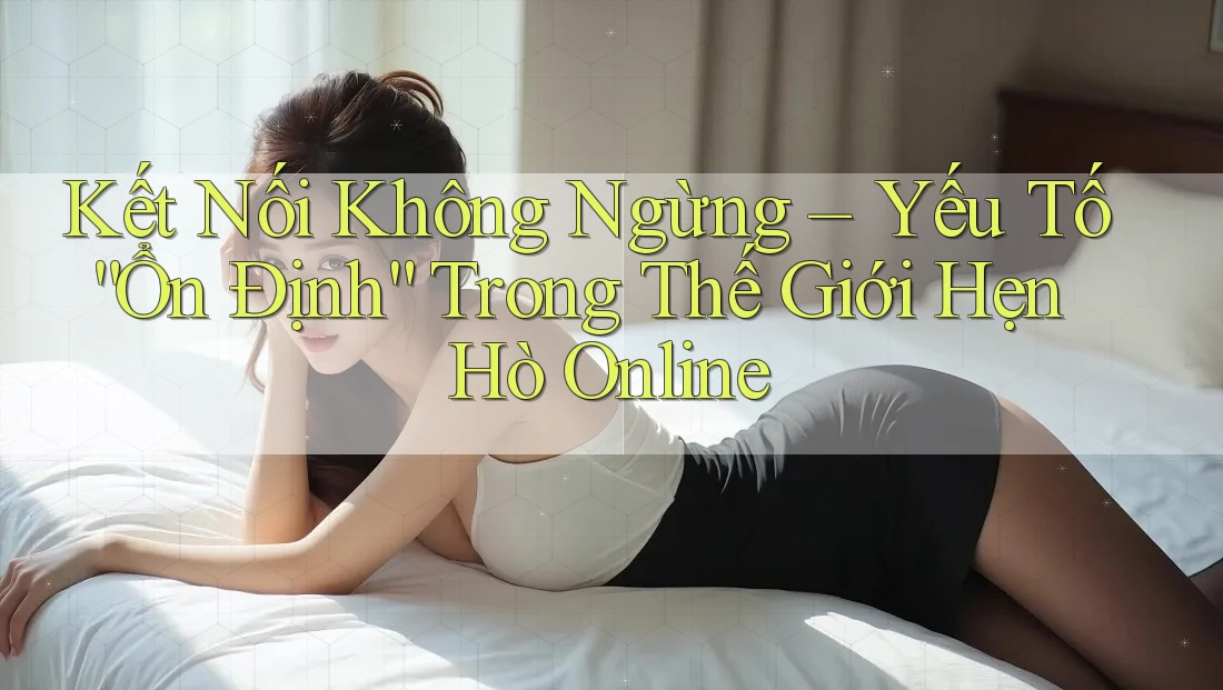Kết Nối Không Ngừng – Yếu Tố “Ổn Định” Trong Thế Giới Hẹn Hò Online Kết Nối Không Ngừng – Yếu Tố “Ổn Định” Trong Thế Giới Hẹn Hò Online