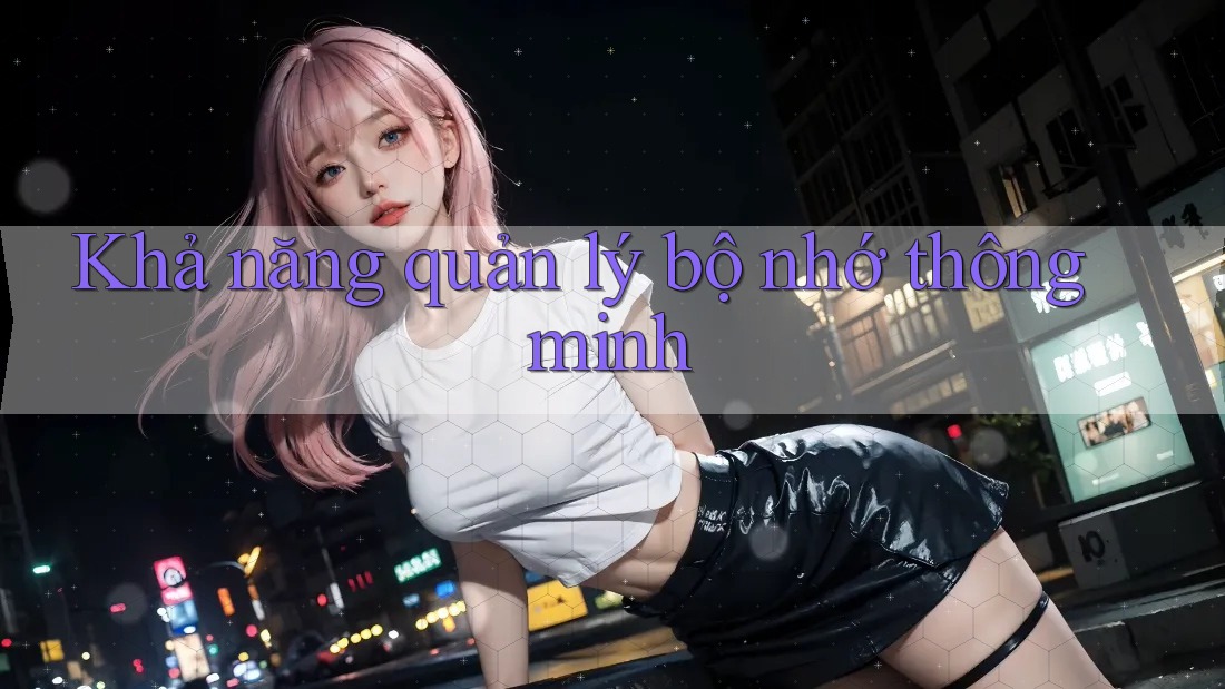 Khả năng quản lý bộ nhớ thông minh Khả năng quản lý bộ nhớ thông minh