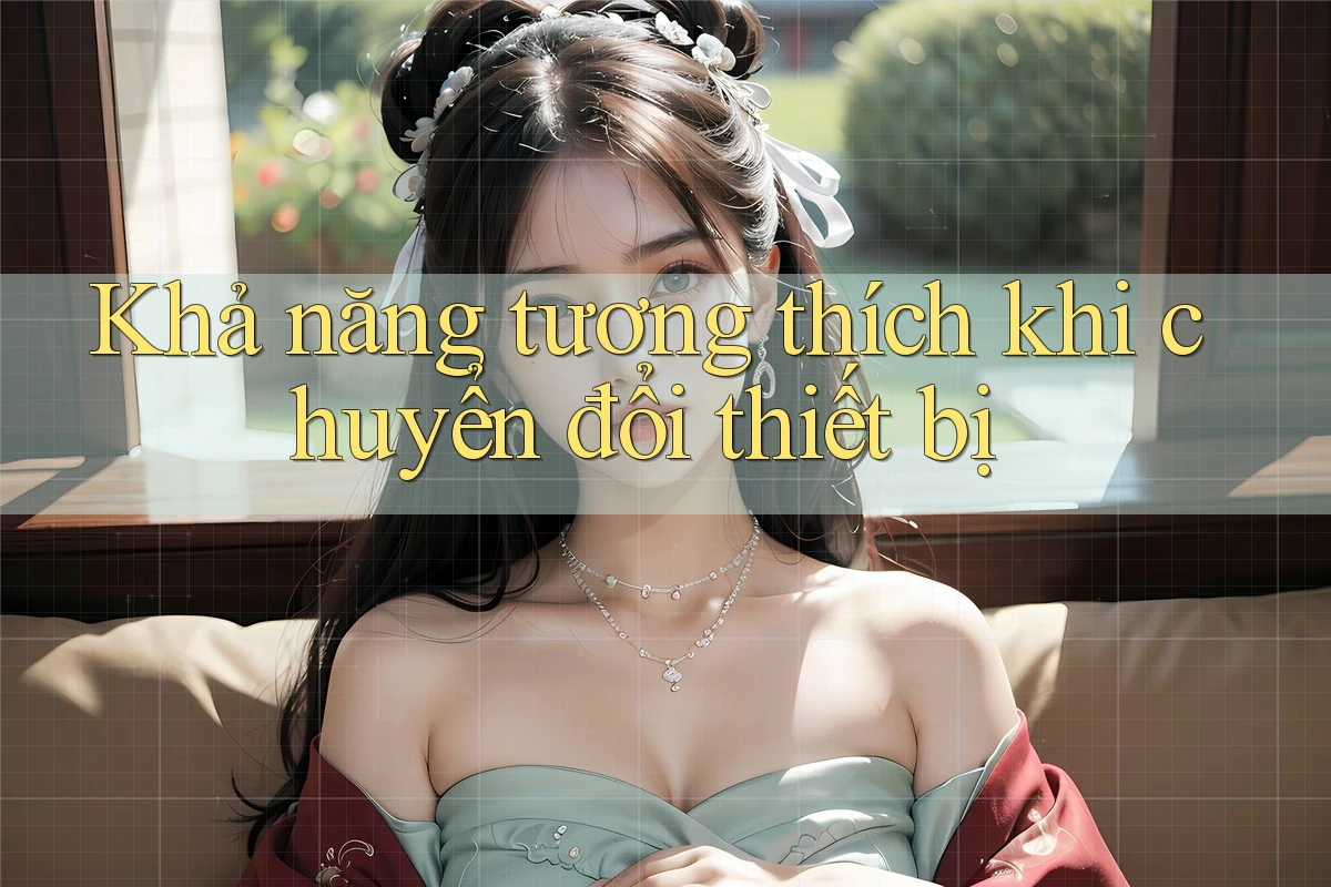 Khả năng tương thích khi chuyển đổi thiết bị Khả năng tương thích khi chuyển đổi thiết bị