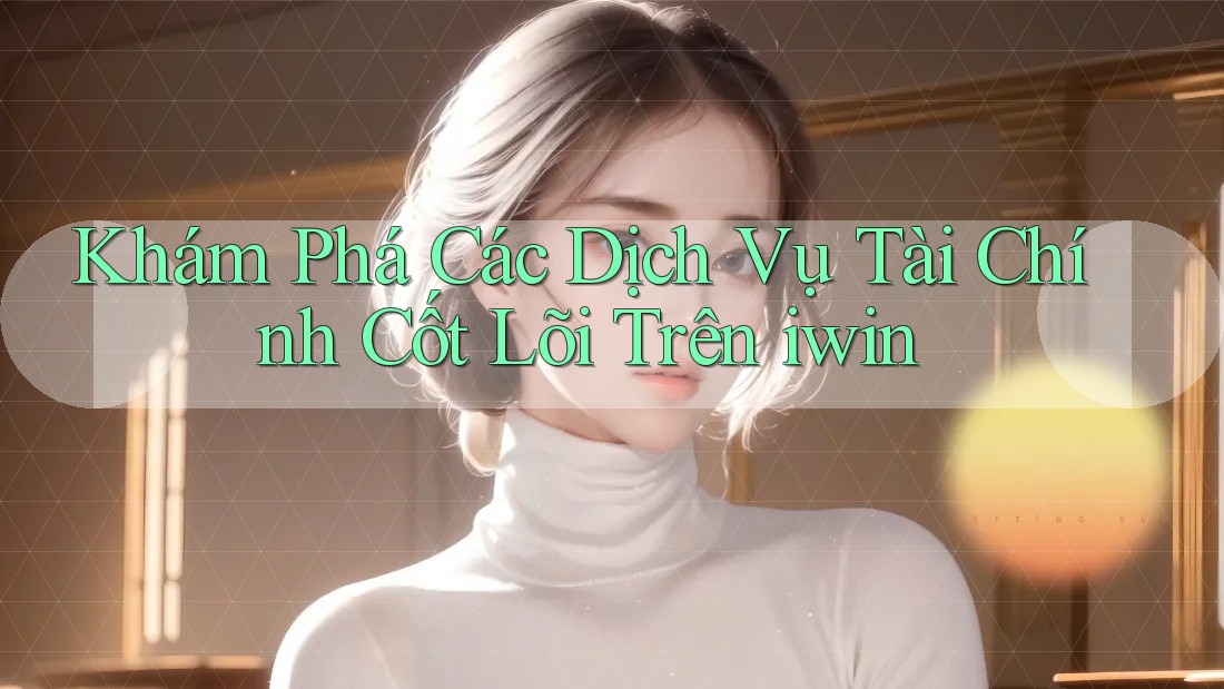 Khám Phá Các Dịch Vụ Tài Chính Cốt Lõi Trên iwin Khám Phá Các Dịch Vụ Tài Chính Cốt Lõi Trên iwin