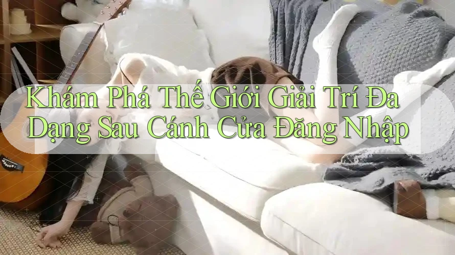 Khám Phá Thế Giới Giải Trí Đa Dạng Sau Cánh Cửa Đăng Nhập Khám Phá Thế Giới Giải Trí Đa Dạng Sau Cánh Cửa Đăng Nhập