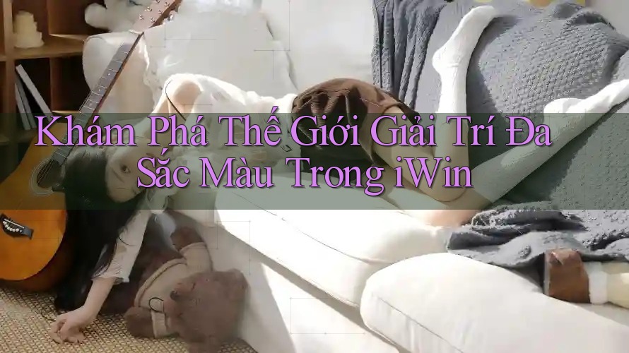 Khám Phá Thế Giới Giải Trí Đa Sắc Màu Trong iWin Khám Phá Thế Giới Giải Trí Đa Sắc Màu Trong iWin