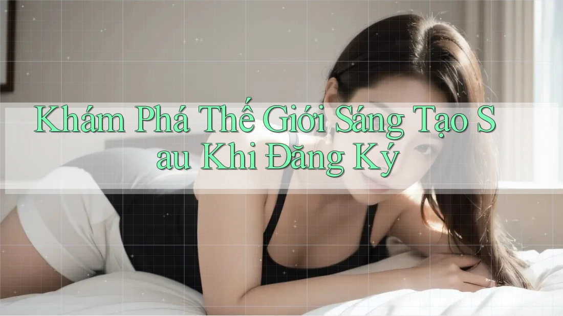 Khám Phá Thế Giới Sáng Tạo Sau Khi Đăng Ký Khám Phá Thế Giới Sáng Tạo Sau Khi Đăng Ký