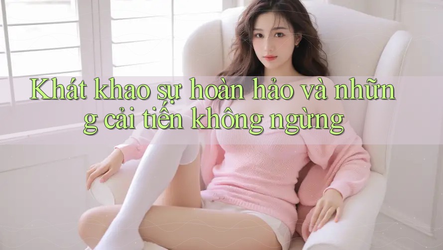 Khát khao sự hoàn hảo và những cải tiến không ngừng