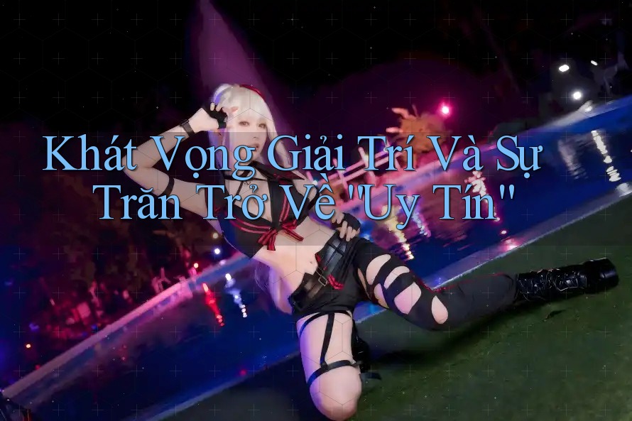 Khát Vọng Giải Trí Và Sự Trăn Trở Về “Uy Tín” Khát Vọng Giải Trí Và Sự Trăn Trở Về “Uy Tín”