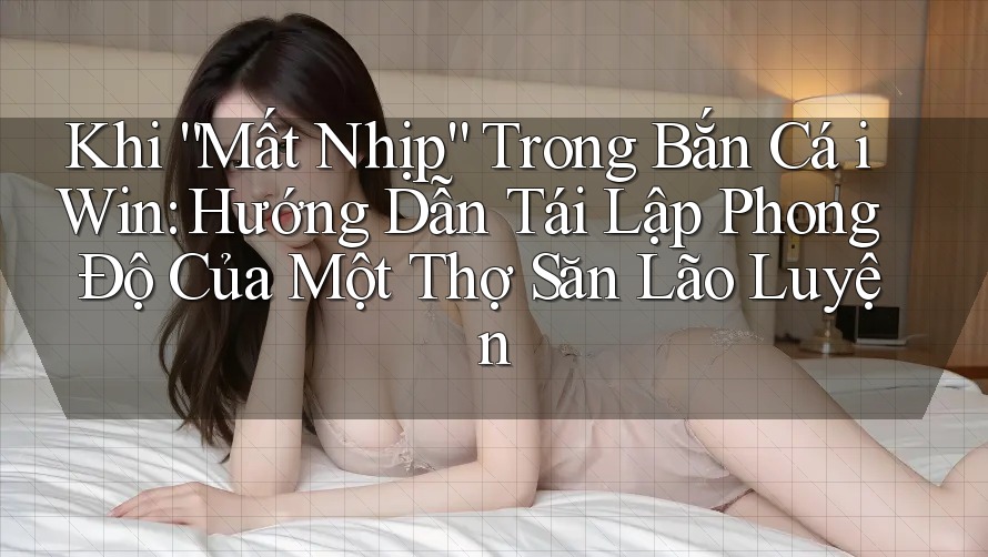 Khi “Mất Nhịp” Trong Bắn Cá iWin: Hướng Dẫn Tái Lập Phong Độ Của Một Thợ Săn Lão Luyện Khi “Mất Nhịp” Trong Bắn Cá iWin: Hướng Dẫn Tái Lập Phong Độ Của Một Thợ Săn Lão Luyện