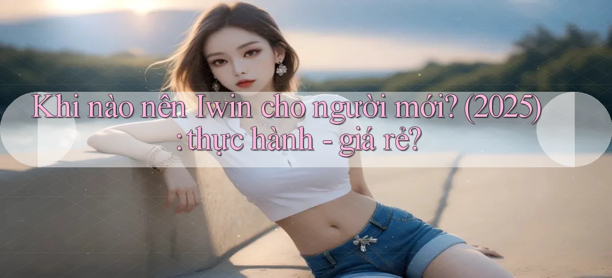 Khi nào nên Iwin cho người mới (2025) thực hành   giá rẻ