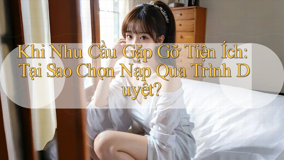 Khi Nhu Cầu Gặp Gỡ Tiện Ích: Tại Sao Chọn Nạp Qua Trình Duyệt? Khi Nhu Cầu Gặp Gỡ Tiện Ích: Tại Sao Chọn Nạp Qua Trình Duyệt?