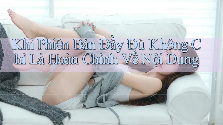 Khi Phiên Bản Đầy Đủ Không Chỉ Là Hoàn Chỉnh Về Nội Dung Khi Phiên Bản Đầy Đủ Không Chỉ Là Hoàn Chỉnh Về Nội Dung