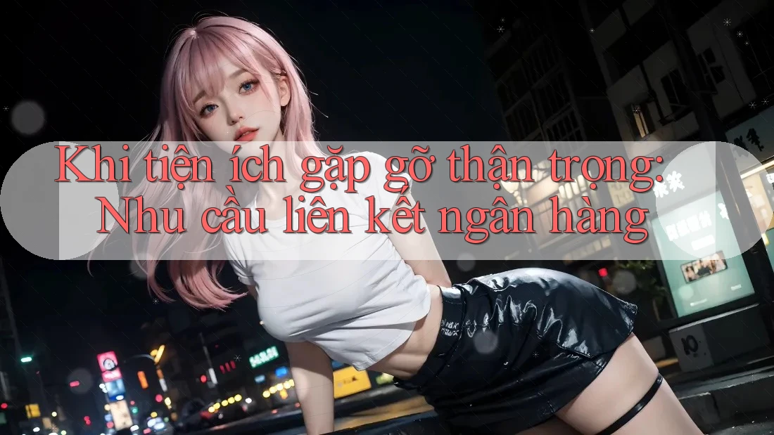 Khi tiện ích gặp gỡ thận trọng: Nhu cầu liên kết ngân hàng Khi tiện ích gặp gỡ thận trọng: Nhu cầu liên kết ngân hàng