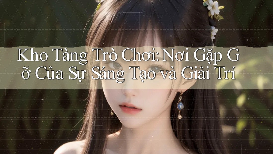 Kho Tàng Trò Chơi: Nơi Gặp Gỡ Của Sự Sáng Tạo và Giải Trí Kho Tàng Trò Chơi: Nơi Gặp Gỡ Của Sự Sáng Tạo và Giải Trí