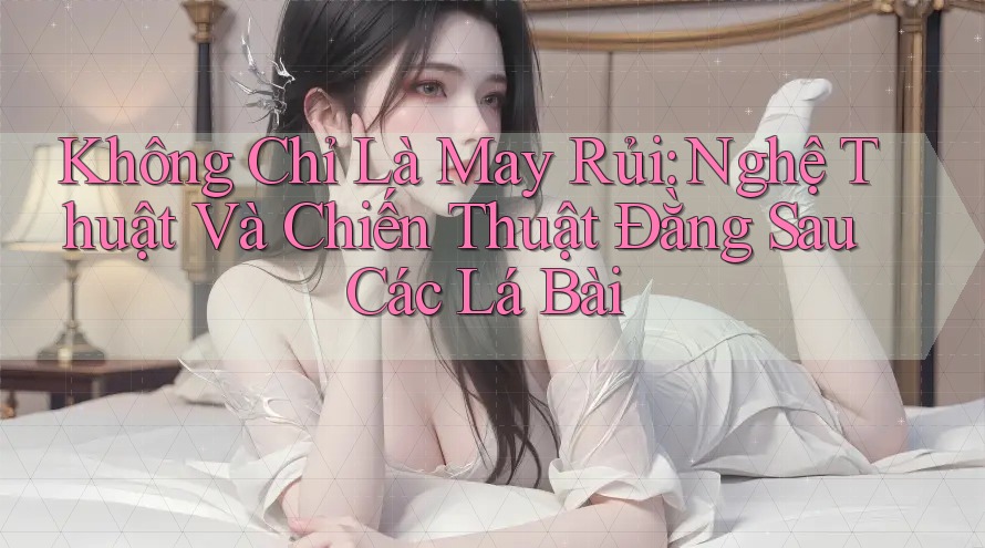 Không Chỉ Là May Rủi: Nghệ Thuật Và Chiến Thuật Đằng Sau Các Lá Bài Không Chỉ Là May Rủi: Nghệ Thuật Và Chiến Thuật Đằng Sau Các Lá Bài