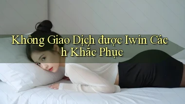 không giao dịch được iwin cách khắc phục