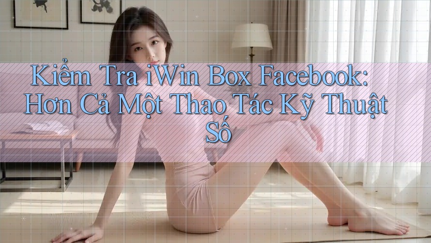 Kiểm Tra iWin Box Facebook: Hơn Cả Một Thao Tác Kỹ Thuật Số Kiểm Tra iWin Box Facebook: Hơn Cả Một Thao Tác Kỹ Thuật Số