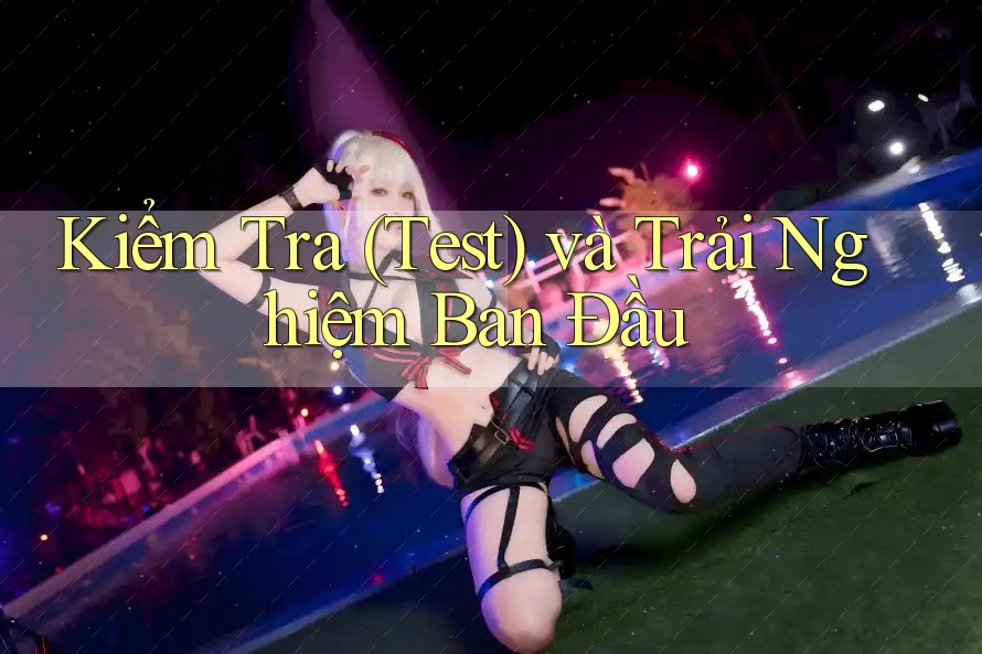 Kiểm Tra (Test) và Trải Nghiệm Ban Đầu Kiểm Tra (Test) và Trải Nghiệm Ban Đầu