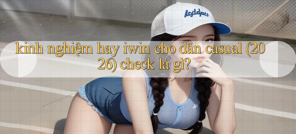 kinh nghiệm hay iwin cho dân casual (2026) check là gì