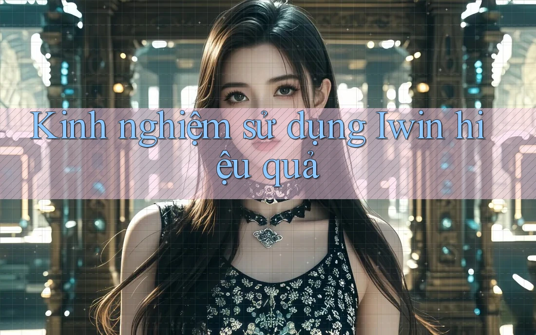 Kinh nghiệm sử dụng Iwin hiệu quả Kinh nghiệm sử dụng Iwin hiệu quả