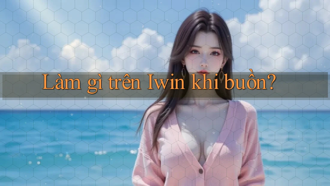 Làm gì trên Iwin khi buồn? Làm gì trên Iwin khi buồn?