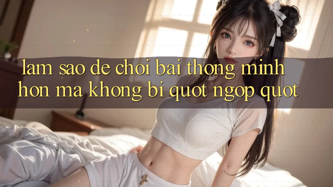 Làm sao để chơi bài thông minh hơn mà không bị " ngợp" ? Làm sao để chơi bài thông minh hơn mà không bị " ngợp" ?