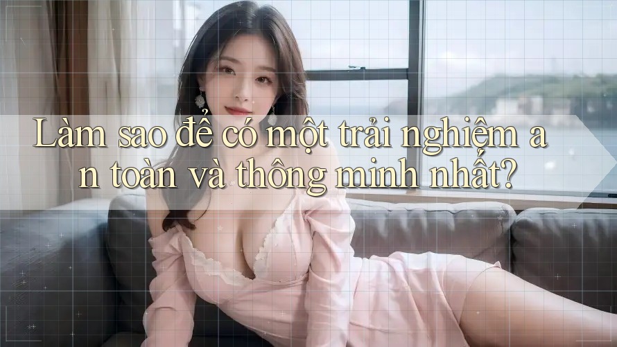Làm sao để có một trải nghiệm an toàn và thông minh nhất? Làm sao để có một trải nghiệm an toàn và thông minh nhất?
