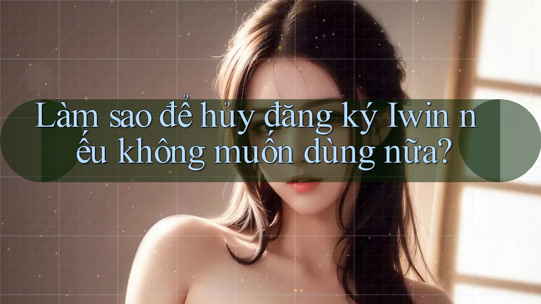 Làm sao để hủy đăng ký Iwin nếu không muốn dùng nữa? Làm sao để hủy đăng ký Iwin nếu không muốn dùng nữa?