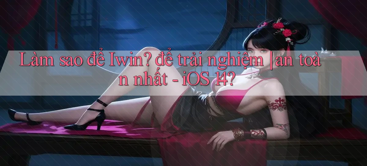 Làm sao để Iwin để trải nghiệm an toàn nhất   iOS 14